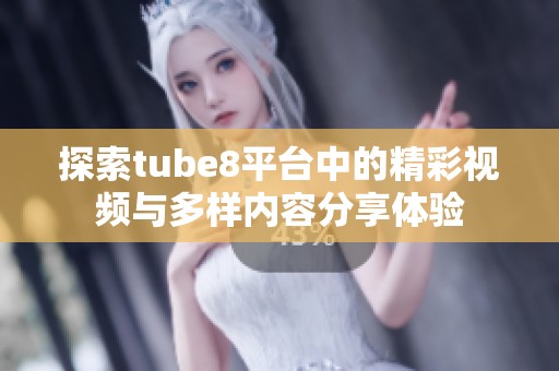 探索tube8平台中的精彩视频与多样内容分享体验