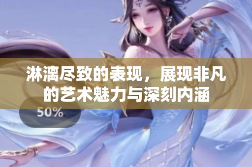 淋漓尽致的表现，展现非凡的艺术魅力与深刻内涵