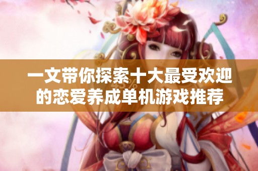 一文带你探索十大最受欢迎的恋爱养成单机游戏推荐