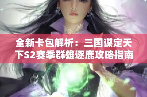 全新卡包解析：三国谋定天下S2赛季群雄逐鹿攻略指南