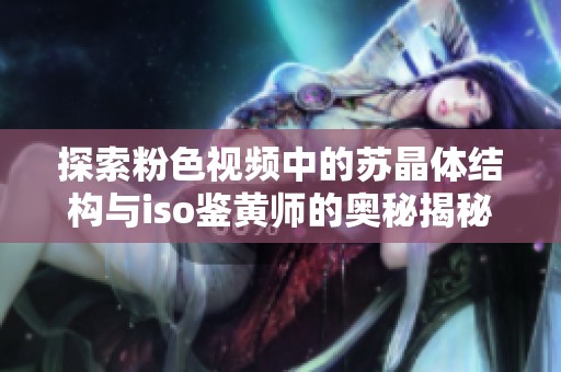探索粉色视频中的苏晶体结构与iso鉴黄师的奥秘揭秘