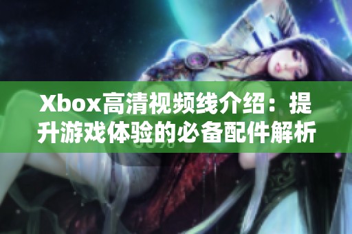 Xbox高清视频线介绍：提升游戏体验的必备配件解析