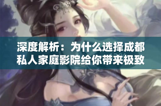 深度解析：为什么选择成都私人家庭影院给你带来极致观影体验