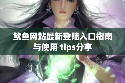 鱿鱼网站最新登陆入口指南与使用 tips分享