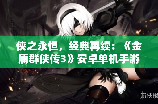 侠之永恒，经典再续：《金庸群侠传3》安卓单机手游值得期待