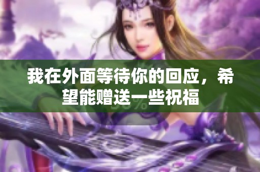 我在外面等待你的回应，希望能赠送一些祝福