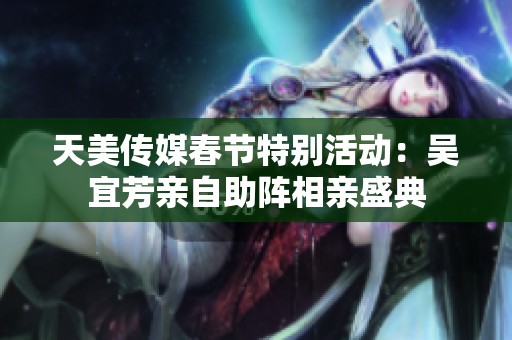 天美传媒春节特别活动：吴宜芳亲自助阵相亲盛典