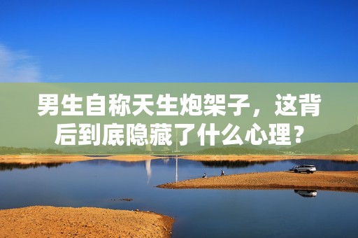 男生自称天生炮架子，这背后到底隐藏了什么心理？