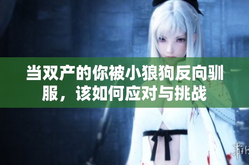 当双产的你被小狼狗反向驯服，该如何应对与挑战