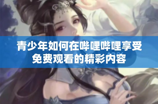 青少年如何在哔哩哔哩享受免费观看的精彩内容
