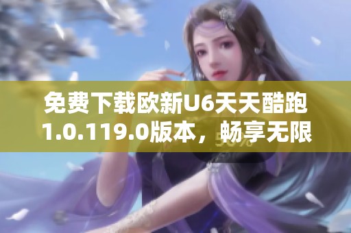 免费下载欧新U6天天酷跑1.0.119.0版本，畅享无限跑酷乐趣