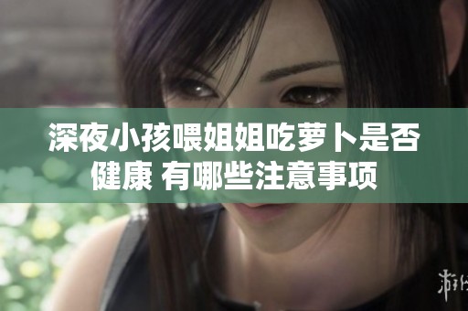 深夜小孩喂姐姐吃萝卜是否健康 有哪些注意事项
