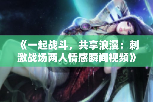 《一起战斗，共享浪漫：刺激战场两人情感瞬间视频》