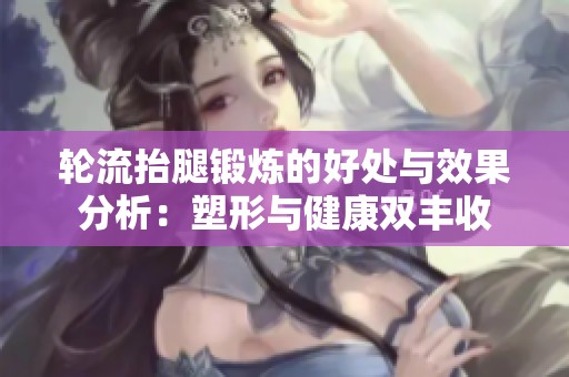 轮流抬腿锻炼的好处与效果分析：塑形与健康双丰收