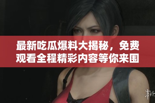 最新吃瓜爆料大揭秘，免费观看全程精彩内容等你来围观！