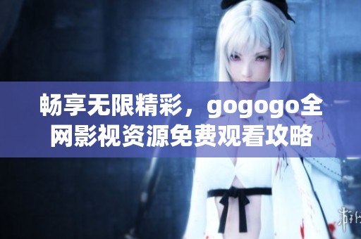 畅享无限精彩，gogogo全网影视资源免费观看攻略