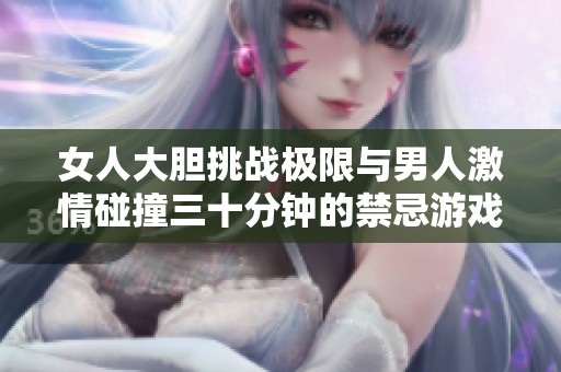 女人大胆挑战极限与男人激情碰撞三十分钟的禁忌游戏