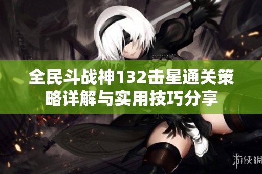 全民斗战神132击星通关策略详解与实用技巧分享