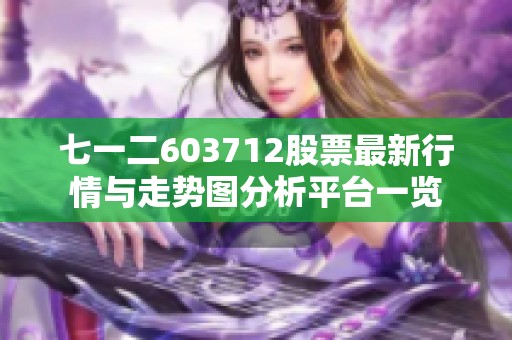 七一二603712股票最新行情与走势图分析平台一览