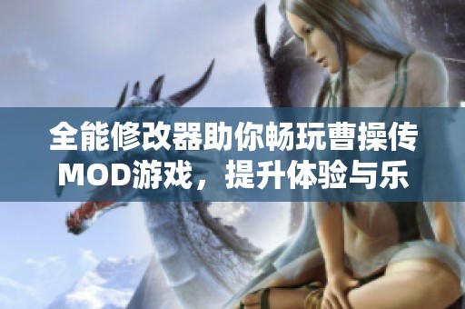 全能修改器助你畅玩曹操传MOD游戏，提升体验与乐趣