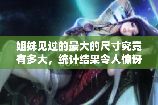 姐妹见过的最大的尺寸究竟有多大，统计结果令人惊讶