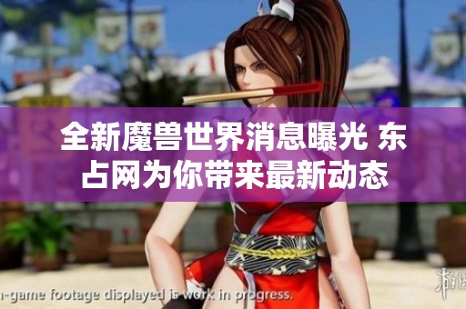 全新魔兽世界消息曝光 东占网为你带来最新动态