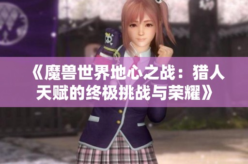 《魔兽世界地心之战：猎人天赋的终极挑战与荣耀》