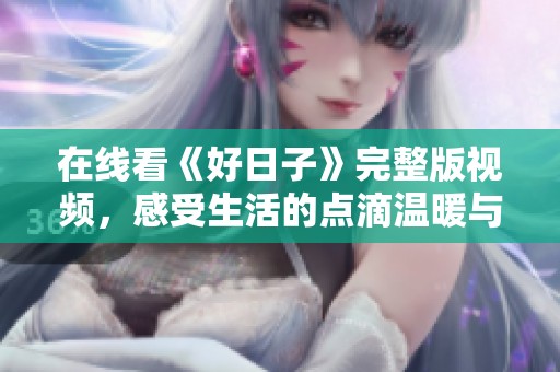 在线看《好日子》完整版视频，感受生活的点滴温暖与感动