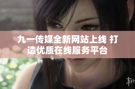 九一传媒全新网站上线 打造优质在线服务平台