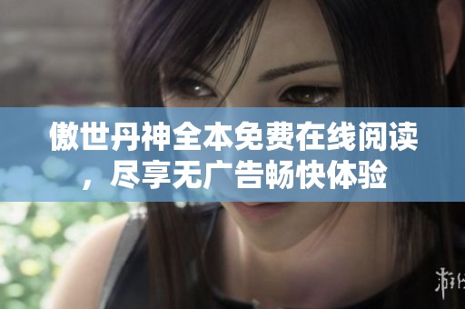 傲世丹神全本免费在线阅读，尽享无广告畅快体验