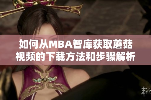 如何从MBA智库获取蘑菇视频的下载方法和步骤解析
