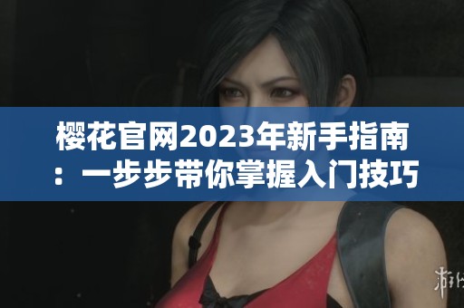 樱花官网2023年新手指南：一步步带你掌握入门技巧