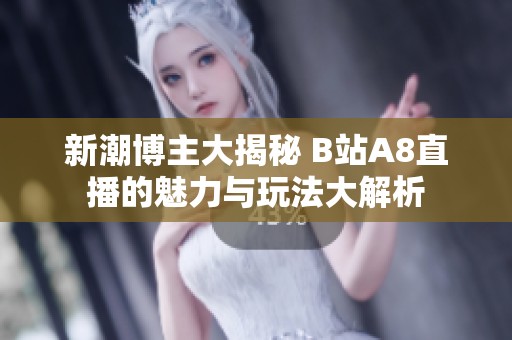 新潮博主大揭秘 B站A8直播的魅力与玩法大解析