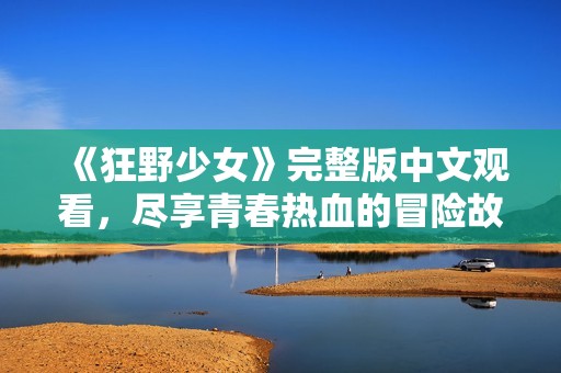 《狂野少女》完整版中文观看，尽享青春热血的冒险故事