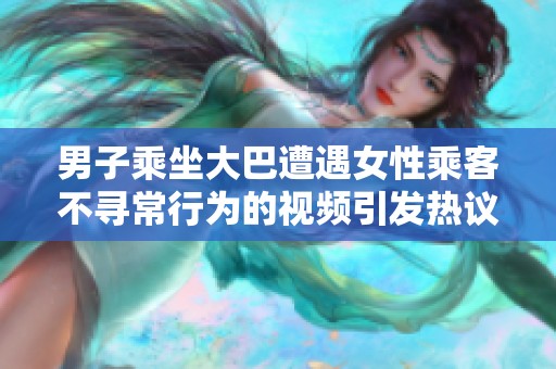 男子乘坐大巴遭遇女性乘客不寻常行为的视频引发热议
