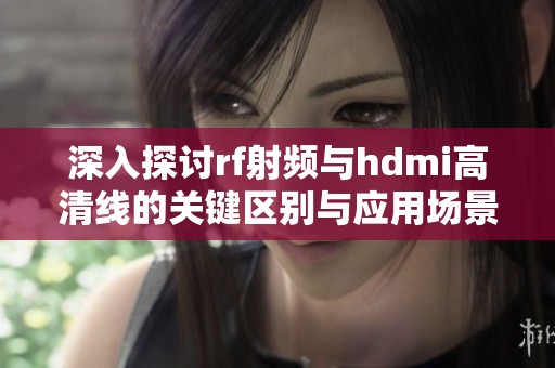 深入探讨rf射频与hdmi高清线的关键区别与应用场景