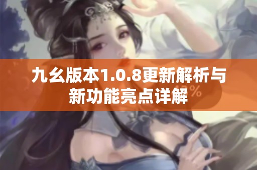 九幺版本1.0.8更新解析与新功能亮点详解
