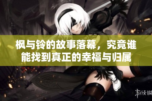 枫与铃的故事落幕，究竟谁能找到真正的幸福与归属