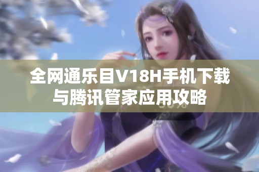 全网通乐目V18H手机下载与腾讯管家应用攻略