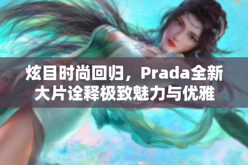 炫目时尚回归，Prada全新大片诠释极致魅力与优雅