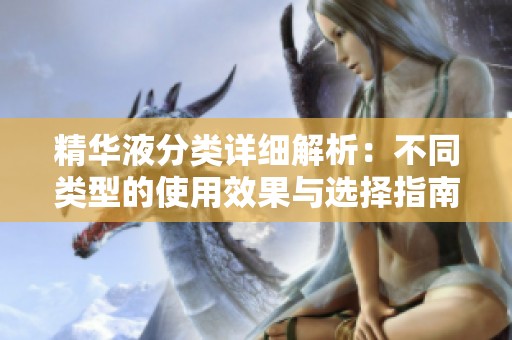 精华液分类详细解析：不同类型的使用效果与选择指南