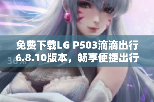 免费下载LG P503滴滴出行6.8.10版本，畅享便捷出行体验