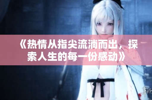 《热情从指尖流淌而出，探索人生的每一份感动》