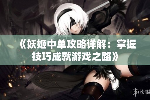 《妖姬中单攻略详解：掌握技巧成就游戏之路》