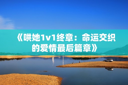 《哄她1v1终章：命运交织的爱情最后篇章》