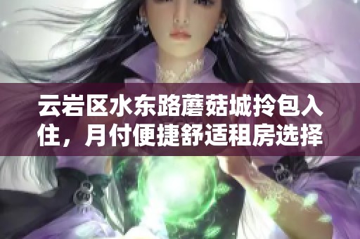 云岩区水东路蘑菇城拎包入住，月付便捷舒适租房选择