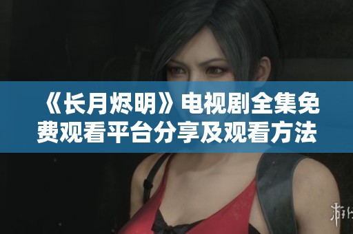 《长月烬明》电视剧全集免费观看平台分享及观看方法