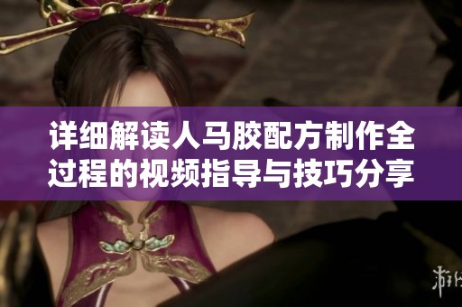 详细解读人马胶配方制作全过程的视频指导与技巧分享