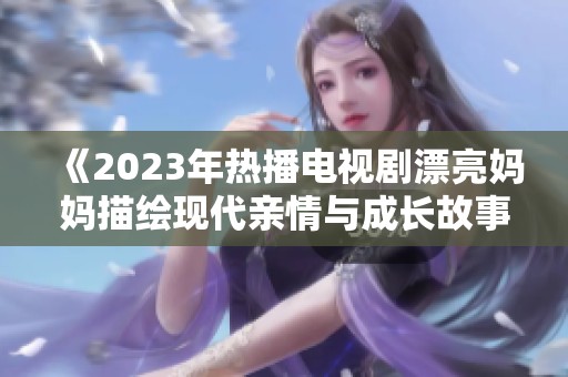 《2023年热播电视剧漂亮妈妈描绘现代亲情与成长故事》