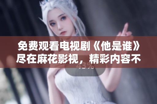 免费观看电视剧《他是谁》尽在麻花影视，精彩内容不容错过